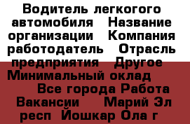 Водитель легкогого автомобиля › Название организации ­ Компания-работодатель › Отрасль предприятия ­ Другое › Минимальный оклад ­ 55 000 - Все города Работа » Вакансии   . Марий Эл респ.,Йошкар-Ола г.